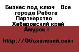 Бизнес под ключ - Все города Работа » Партнёрство   . Хабаровский край,Амурск г.